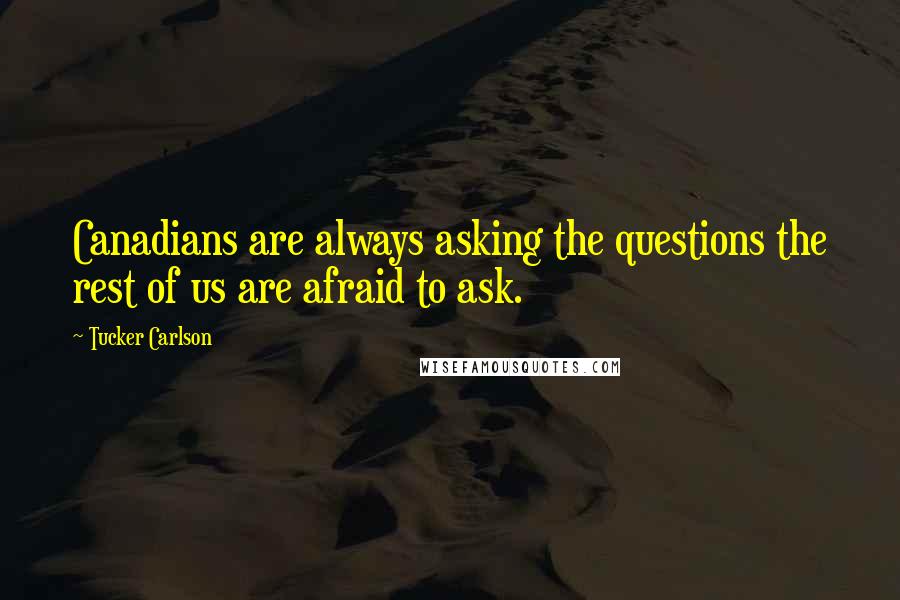 Tucker Carlson Quotes: Canadians are always asking the questions the rest of us are afraid to ask.