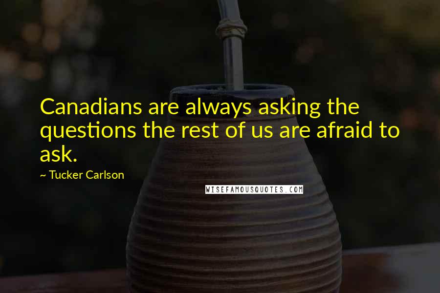 Tucker Carlson Quotes: Canadians are always asking the questions the rest of us are afraid to ask.