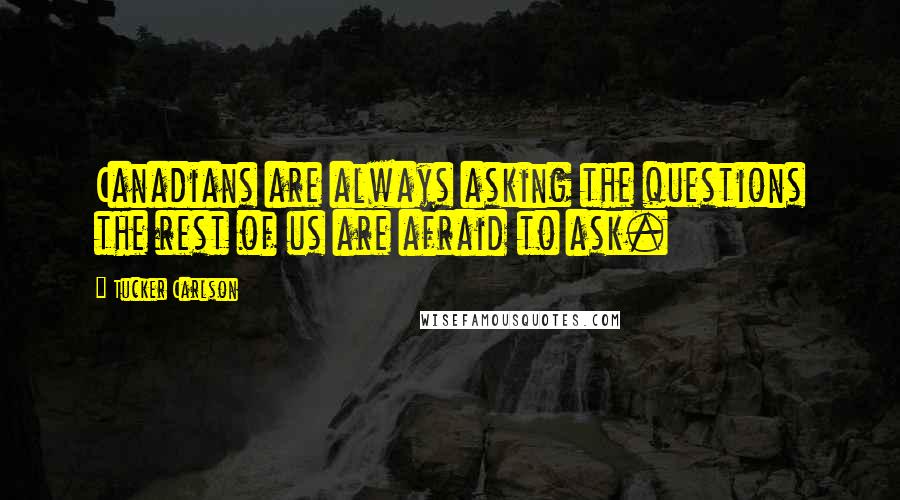 Tucker Carlson Quotes: Canadians are always asking the questions the rest of us are afraid to ask.