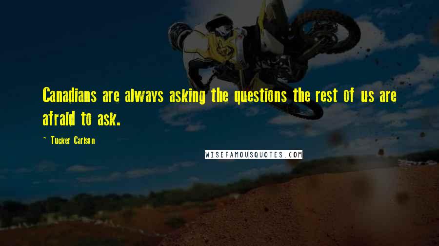 Tucker Carlson Quotes: Canadians are always asking the questions the rest of us are afraid to ask.