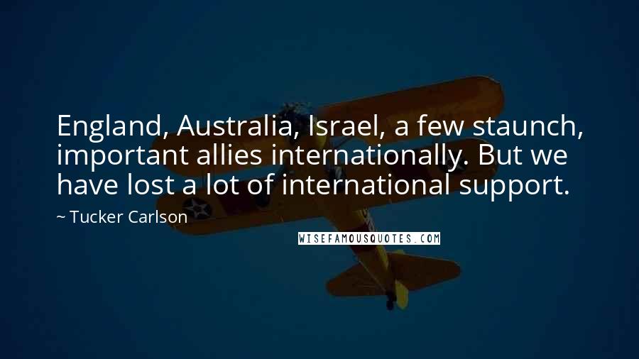 Tucker Carlson Quotes: England, Australia, Israel, a few staunch, important allies internationally. But we have lost a lot of international support.