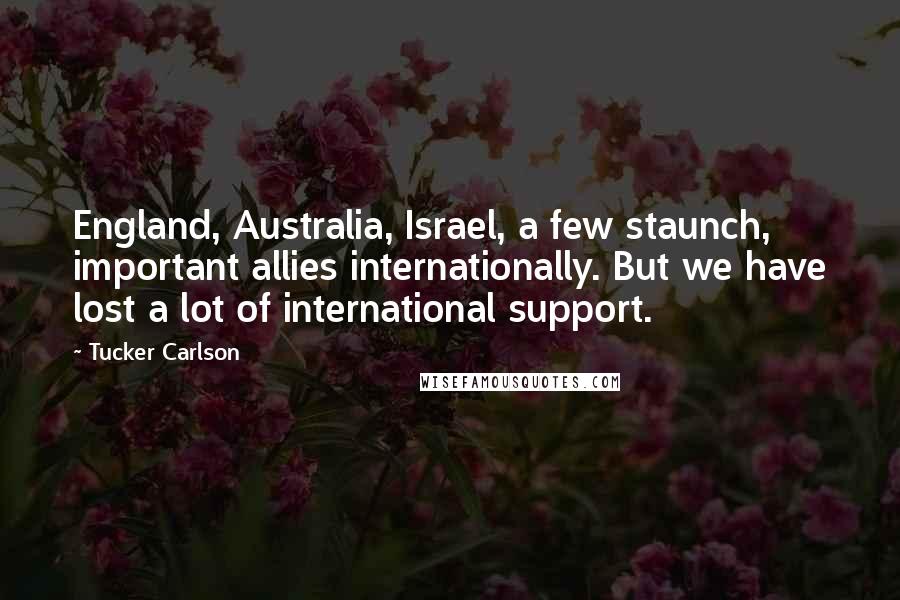 Tucker Carlson Quotes: England, Australia, Israel, a few staunch, important allies internationally. But we have lost a lot of international support.