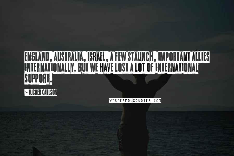 Tucker Carlson Quotes: England, Australia, Israel, a few staunch, important allies internationally. But we have lost a lot of international support.