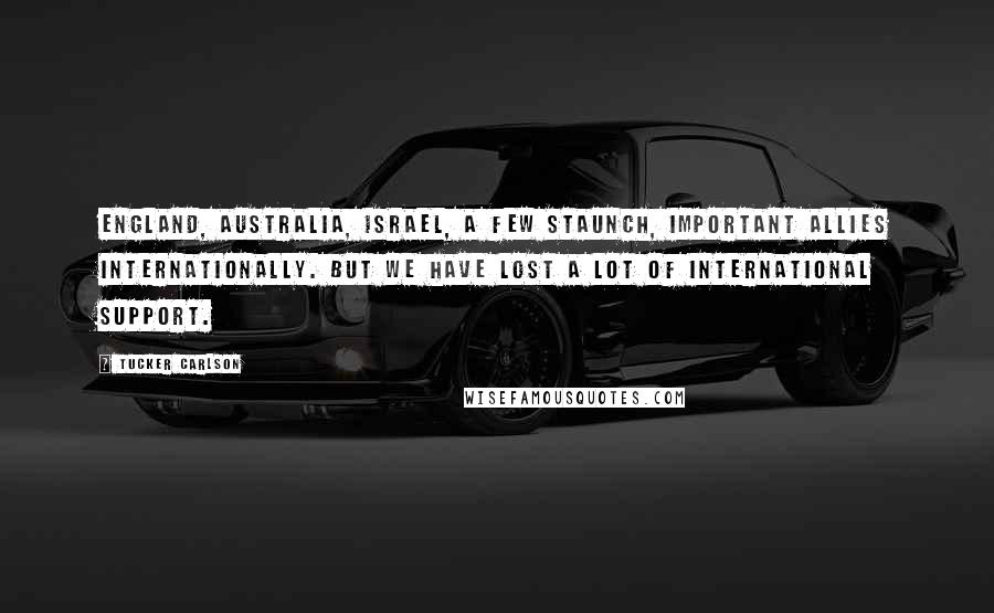 Tucker Carlson Quotes: England, Australia, Israel, a few staunch, important allies internationally. But we have lost a lot of international support.