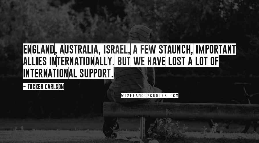 Tucker Carlson Quotes: England, Australia, Israel, a few staunch, important allies internationally. But we have lost a lot of international support.