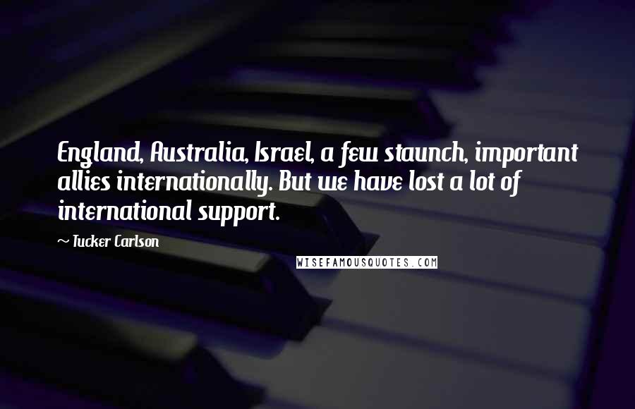 Tucker Carlson Quotes: England, Australia, Israel, a few staunch, important allies internationally. But we have lost a lot of international support.