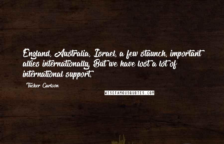 Tucker Carlson Quotes: England, Australia, Israel, a few staunch, important allies internationally. But we have lost a lot of international support.