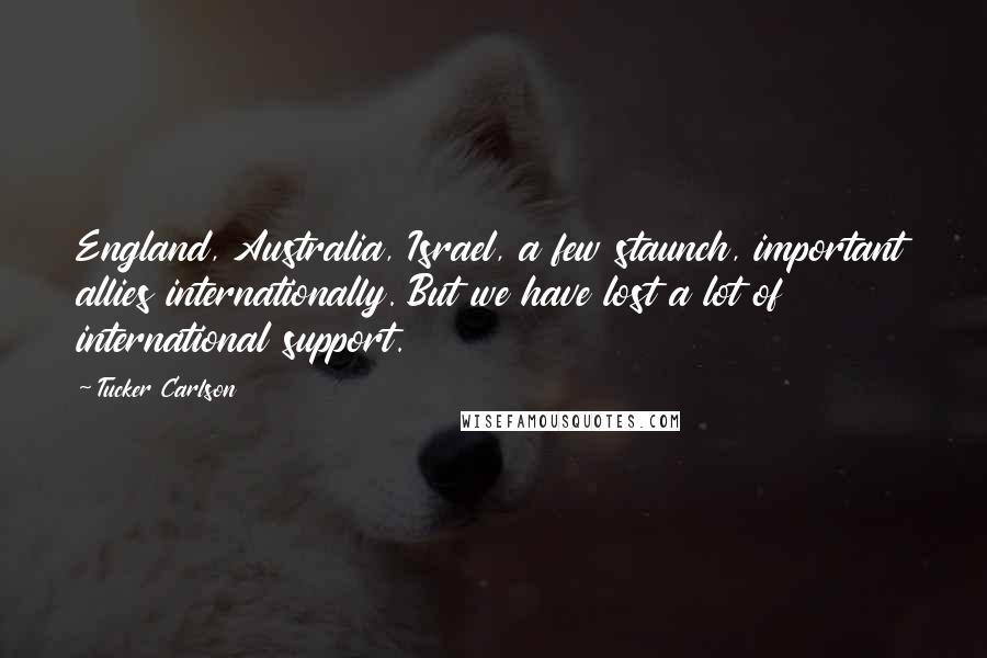 Tucker Carlson Quotes: England, Australia, Israel, a few staunch, important allies internationally. But we have lost a lot of international support.
