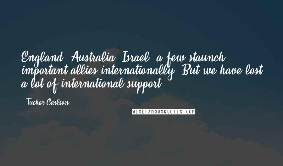 Tucker Carlson Quotes: England, Australia, Israel, a few staunch, important allies internationally. But we have lost a lot of international support.