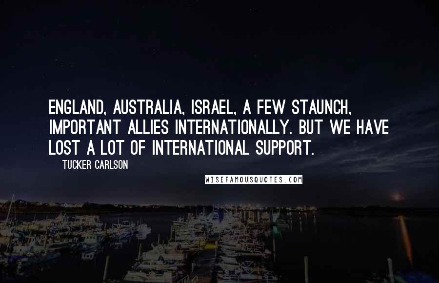 Tucker Carlson Quotes: England, Australia, Israel, a few staunch, important allies internationally. But we have lost a lot of international support.