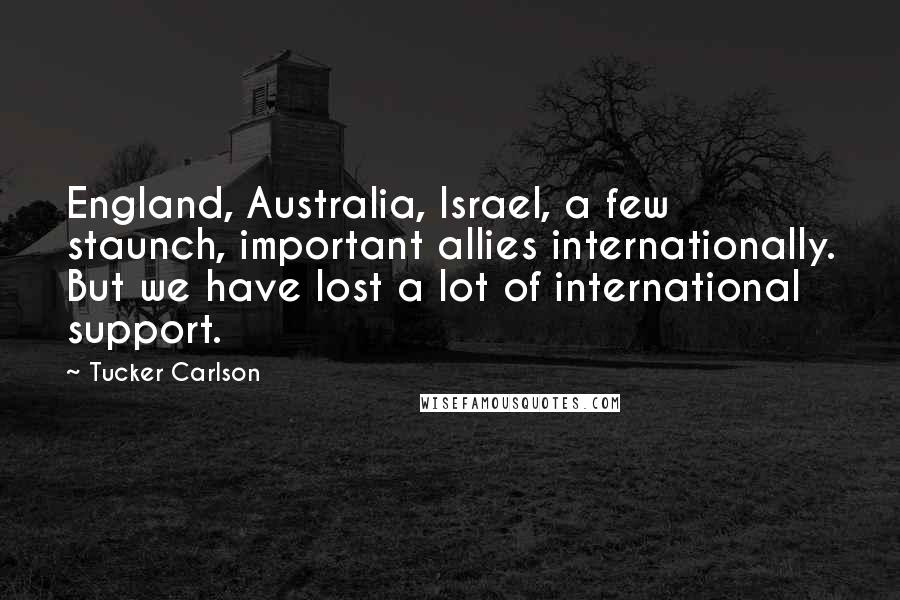 Tucker Carlson Quotes: England, Australia, Israel, a few staunch, important allies internationally. But we have lost a lot of international support.