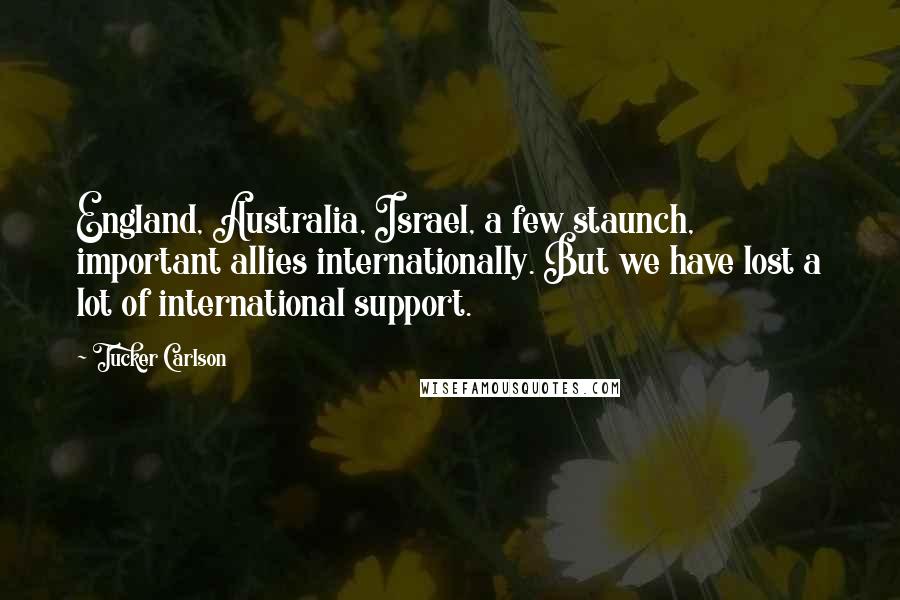 Tucker Carlson Quotes: England, Australia, Israel, a few staunch, important allies internationally. But we have lost a lot of international support.