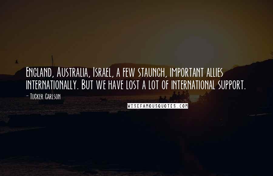 Tucker Carlson Quotes: England, Australia, Israel, a few staunch, important allies internationally. But we have lost a lot of international support.