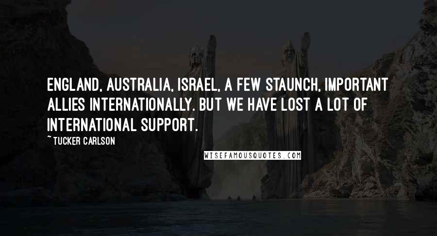 Tucker Carlson Quotes: England, Australia, Israel, a few staunch, important allies internationally. But we have lost a lot of international support.