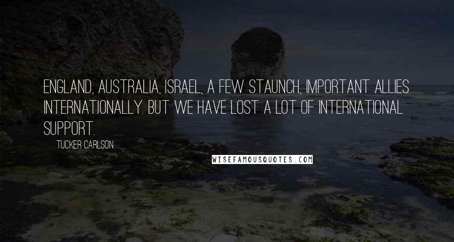 Tucker Carlson Quotes: England, Australia, Israel, a few staunch, important allies internationally. But we have lost a lot of international support.