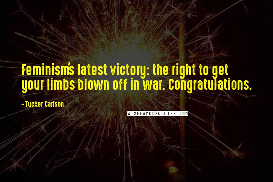 Tucker Carlson Quotes: Feminism's latest victory: the right to get your limbs blown off in war. Congratulations.