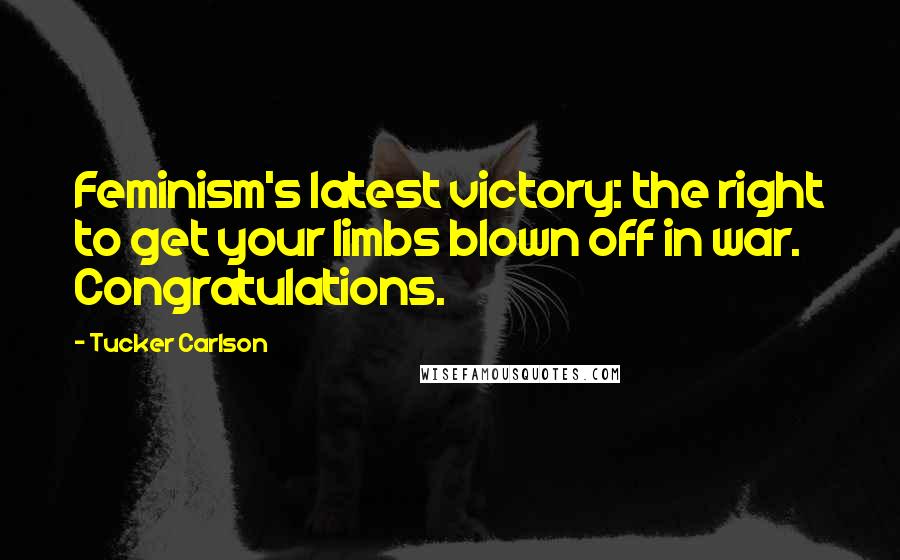 Tucker Carlson Quotes: Feminism's latest victory: the right to get your limbs blown off in war. Congratulations.