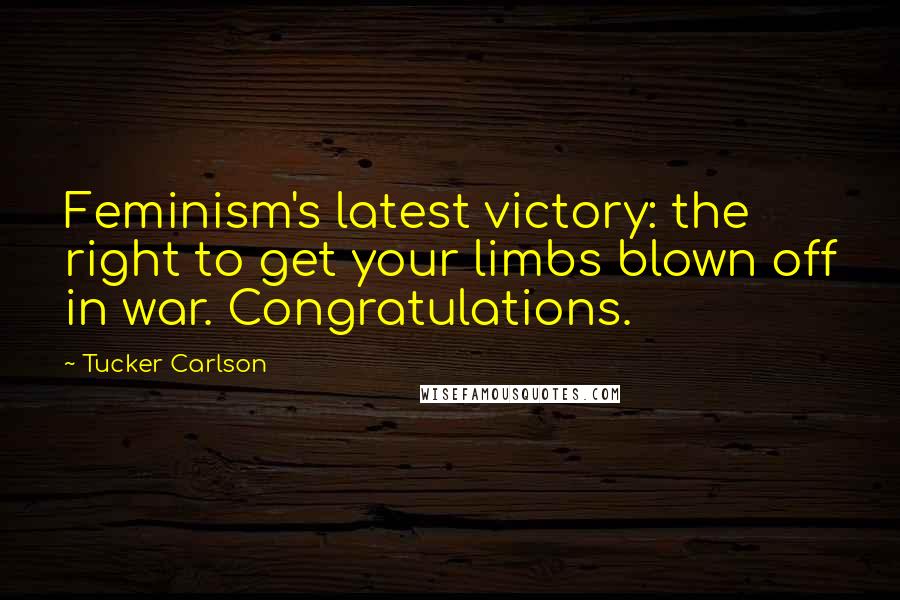 Tucker Carlson Quotes: Feminism's latest victory: the right to get your limbs blown off in war. Congratulations.
