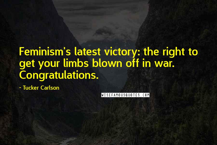Tucker Carlson Quotes: Feminism's latest victory: the right to get your limbs blown off in war. Congratulations.