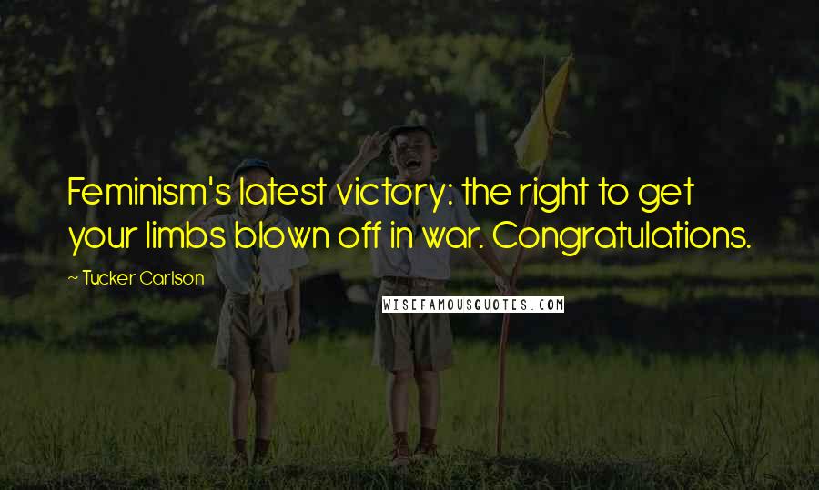 Tucker Carlson Quotes: Feminism's latest victory: the right to get your limbs blown off in war. Congratulations.