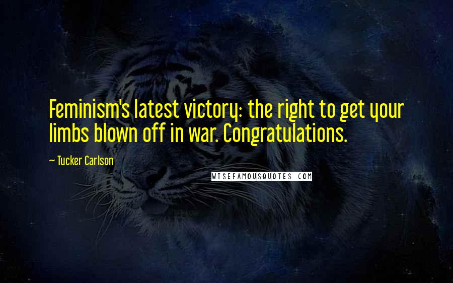 Tucker Carlson Quotes: Feminism's latest victory: the right to get your limbs blown off in war. Congratulations.