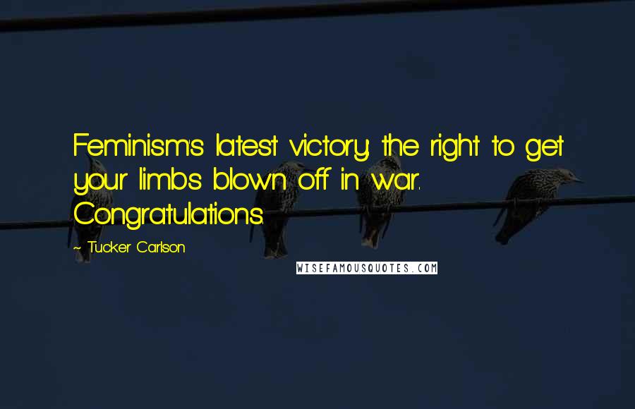 Tucker Carlson Quotes: Feminism's latest victory: the right to get your limbs blown off in war. Congratulations.