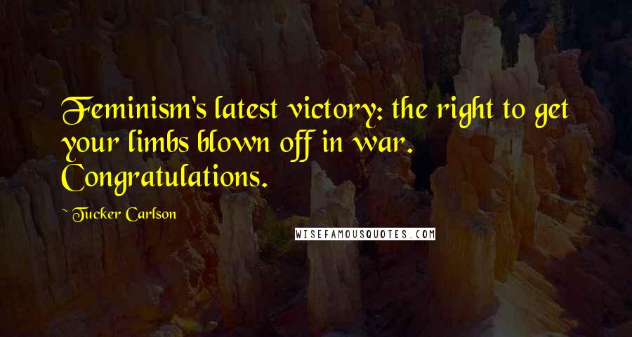 Tucker Carlson Quotes: Feminism's latest victory: the right to get your limbs blown off in war. Congratulations.
