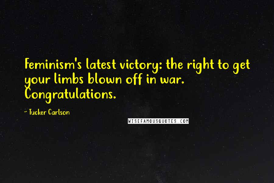 Tucker Carlson Quotes: Feminism's latest victory: the right to get your limbs blown off in war. Congratulations.