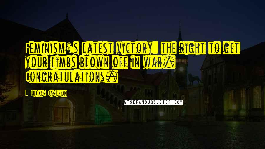 Tucker Carlson Quotes: Feminism's latest victory: the right to get your limbs blown off in war. Congratulations.
