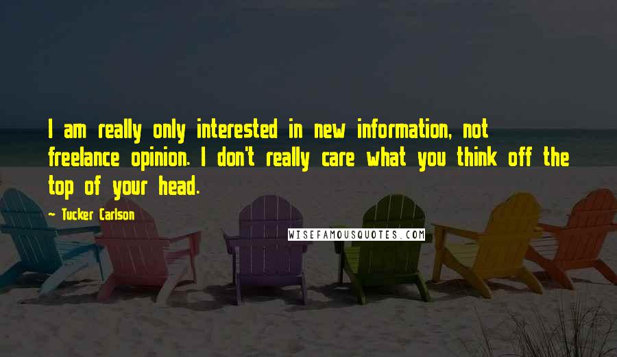 Tucker Carlson Quotes: I am really only interested in new information, not freelance opinion. I don't really care what you think off the top of your head.