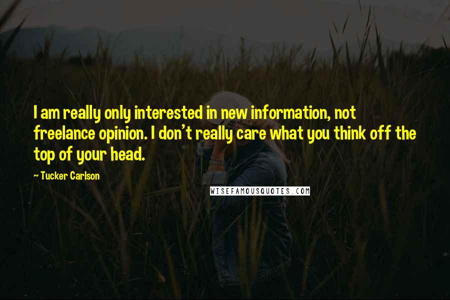 Tucker Carlson Quotes: I am really only interested in new information, not freelance opinion. I don't really care what you think off the top of your head.