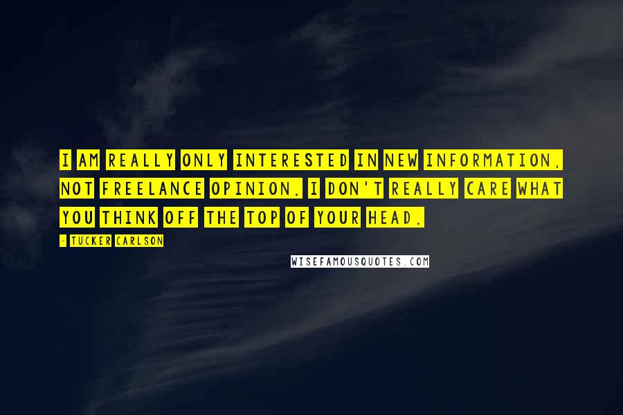 Tucker Carlson Quotes: I am really only interested in new information, not freelance opinion. I don't really care what you think off the top of your head.