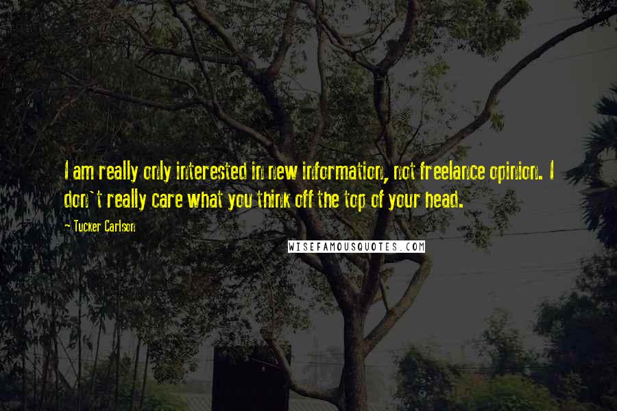 Tucker Carlson Quotes: I am really only interested in new information, not freelance opinion. I don't really care what you think off the top of your head.