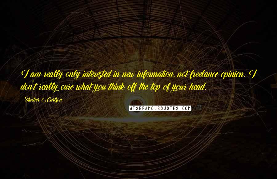 Tucker Carlson Quotes: I am really only interested in new information, not freelance opinion. I don't really care what you think off the top of your head.