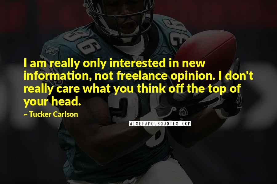 Tucker Carlson Quotes: I am really only interested in new information, not freelance opinion. I don't really care what you think off the top of your head.
