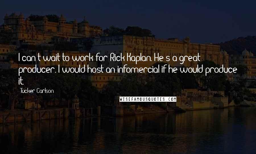 Tucker Carlson Quotes: I can't wait to work for Rick Kaplan. He's a great producer. I would host an infomercial if he would produce it.