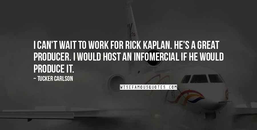 Tucker Carlson Quotes: I can't wait to work for Rick Kaplan. He's a great producer. I would host an infomercial if he would produce it.