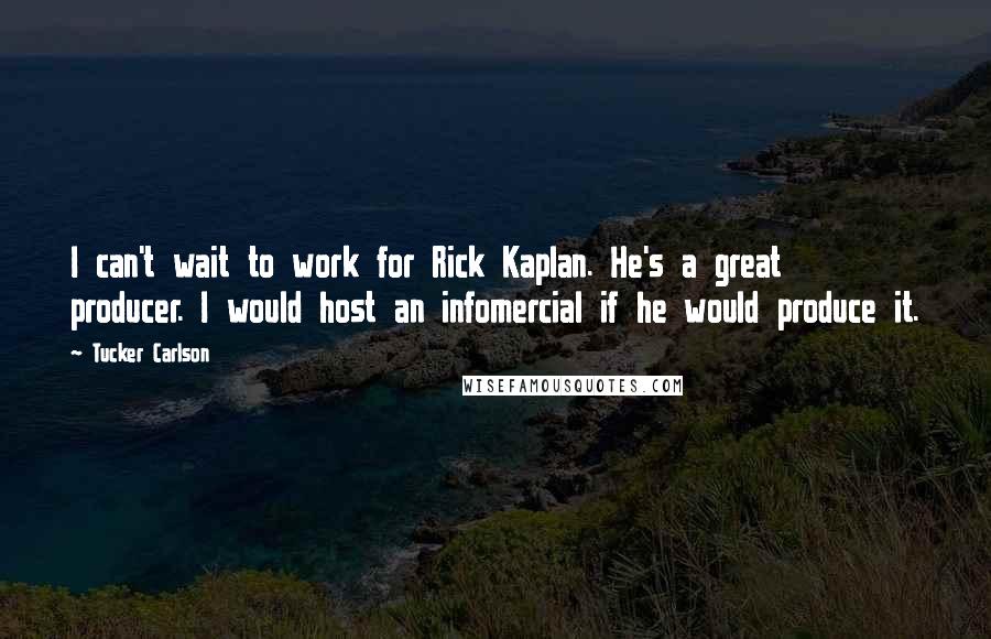 Tucker Carlson Quotes: I can't wait to work for Rick Kaplan. He's a great producer. I would host an infomercial if he would produce it.