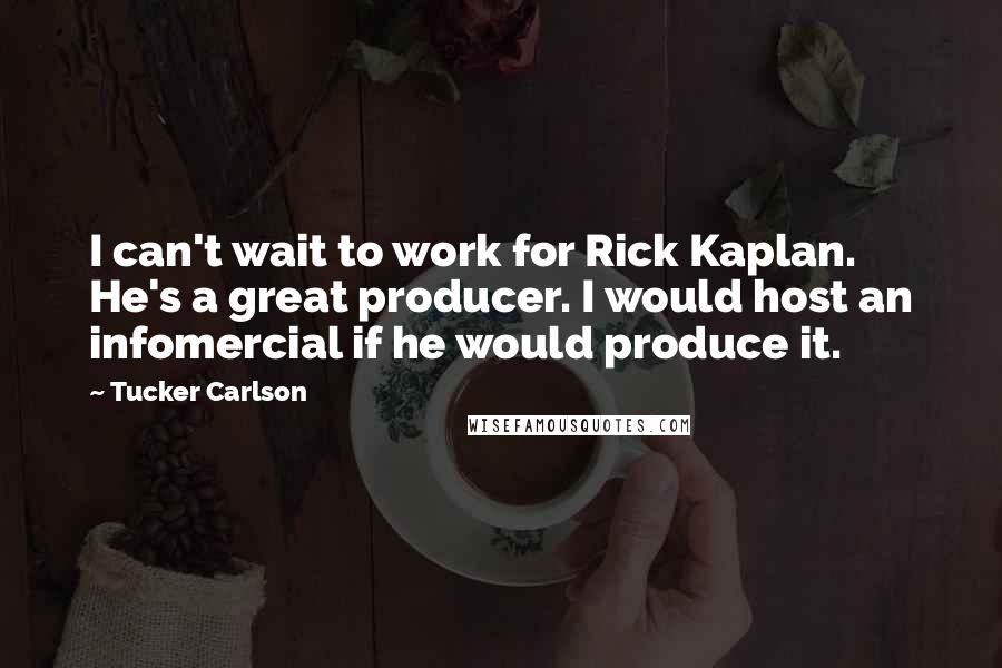 Tucker Carlson Quotes: I can't wait to work for Rick Kaplan. He's a great producer. I would host an infomercial if he would produce it.