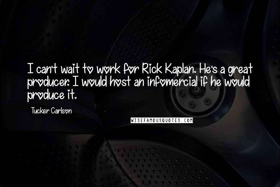 Tucker Carlson Quotes: I can't wait to work for Rick Kaplan. He's a great producer. I would host an infomercial if he would produce it.