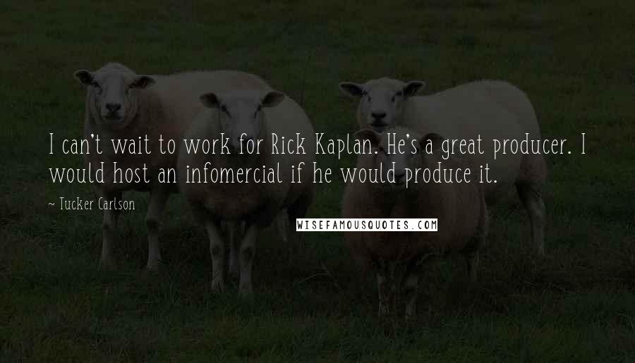 Tucker Carlson Quotes: I can't wait to work for Rick Kaplan. He's a great producer. I would host an infomercial if he would produce it.