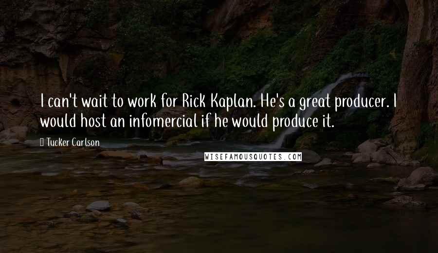 Tucker Carlson Quotes: I can't wait to work for Rick Kaplan. He's a great producer. I would host an infomercial if he would produce it.