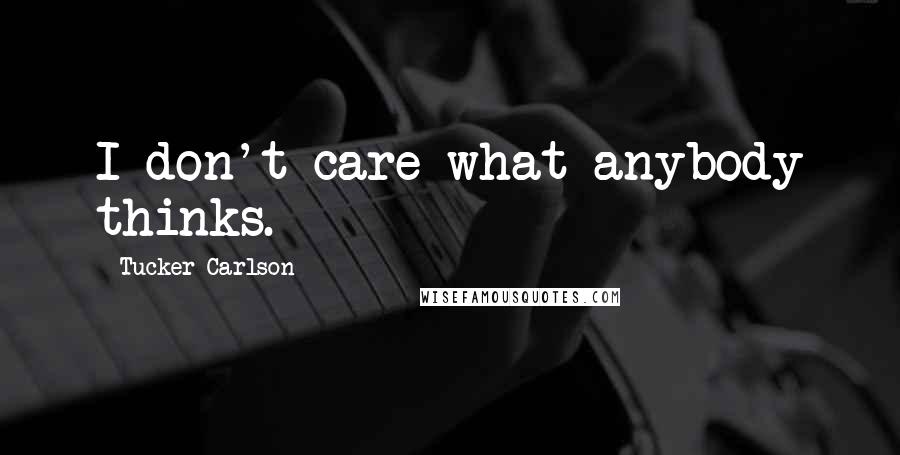 Tucker Carlson Quotes: I don't care what anybody thinks.