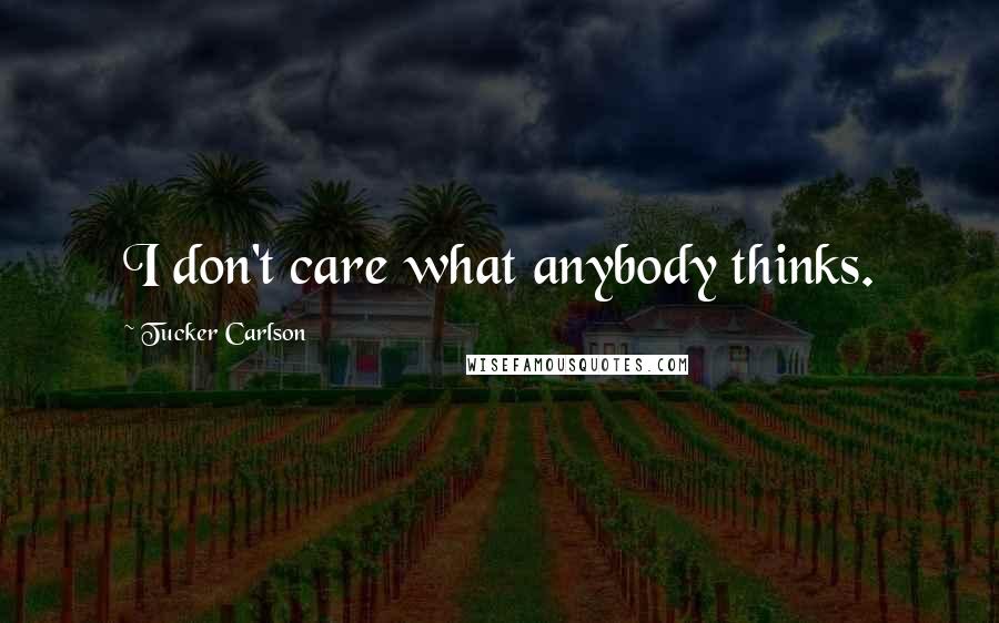 Tucker Carlson Quotes: I don't care what anybody thinks.