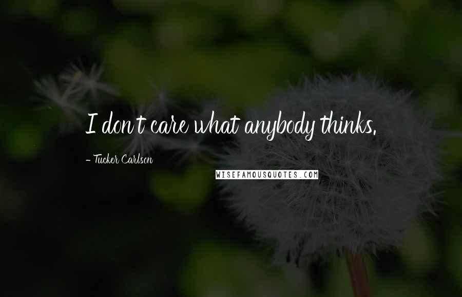 Tucker Carlson Quotes: I don't care what anybody thinks.