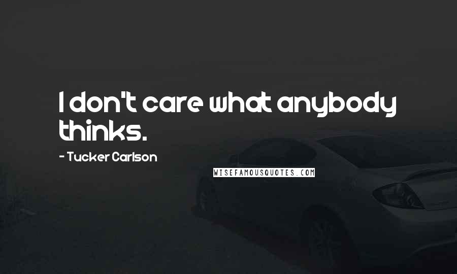 Tucker Carlson Quotes: I don't care what anybody thinks.