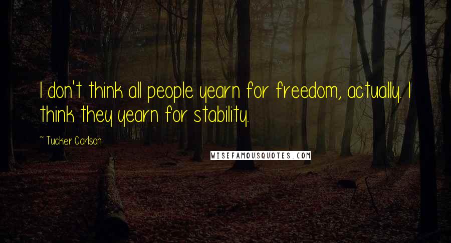 Tucker Carlson Quotes: I don't think all people yearn for freedom, actually. I think they yearn for stability.