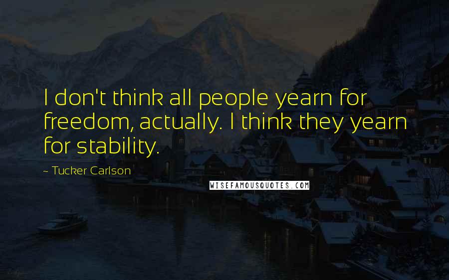 Tucker Carlson Quotes: I don't think all people yearn for freedom, actually. I think they yearn for stability.