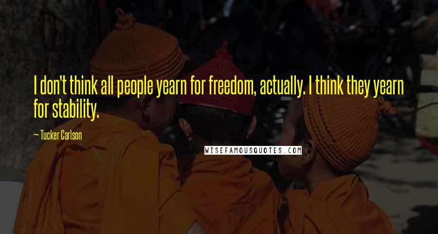 Tucker Carlson Quotes: I don't think all people yearn for freedom, actually. I think they yearn for stability.