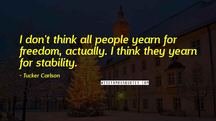 Tucker Carlson Quotes: I don't think all people yearn for freedom, actually. I think they yearn for stability.